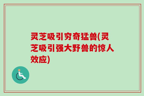 灵芝吸引穷奇猛兽(灵芝吸引强大野兽的惊人效应)