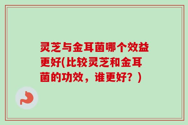 灵芝与金耳菌哪个效益更好(比较灵芝和金耳菌的功效，谁更好？)