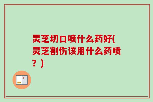 灵芝切口喷什么药好(灵芝割伤该用什么药喷?) 灵芝切口喷什么药好(灵芝割伤该用什么药喷?)