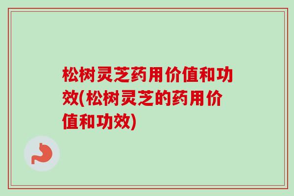 松树灵芝药用价值和功效(松树灵芝的药用价值和功效) 松树灵芝药用价值和功效(松树灵芝的药用价值和功效)