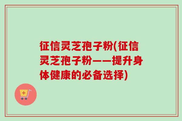 征信灵芝孢子粉(征信灵芝孢子粉——提升身体健康的必备选择) 征信灵芝孢子粉(征信灵芝孢子粉——提升身体健康的必备选择)