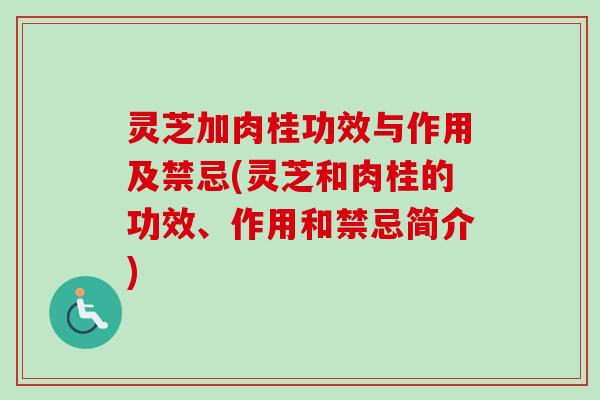 灵芝加肉桂功效与作用及禁忌(灵芝和肉桂的功效、作用和禁忌简介) 灵芝加肉桂功效与作用及禁忌(灵芝和肉桂的功效、作用和禁忌简介)