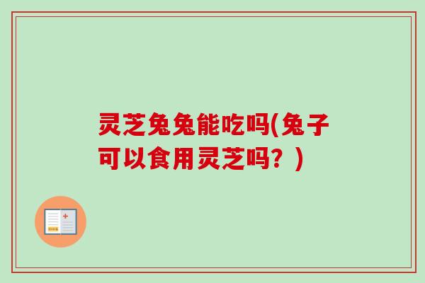 灵芝兔兔能吃吗(兔子可以食用灵芝吗?) 灵芝兔兔能吃吗(兔子可以食用灵芝吗?)