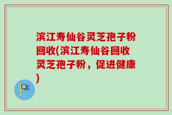 滨江寿仙谷灵芝孢子粉回收(滨江寿仙谷回收灵芝孢子粉,促进健康) 滨江寿仙谷灵芝孢子粉回收(滨江寿仙谷回收灵芝孢子粉,促进健康)