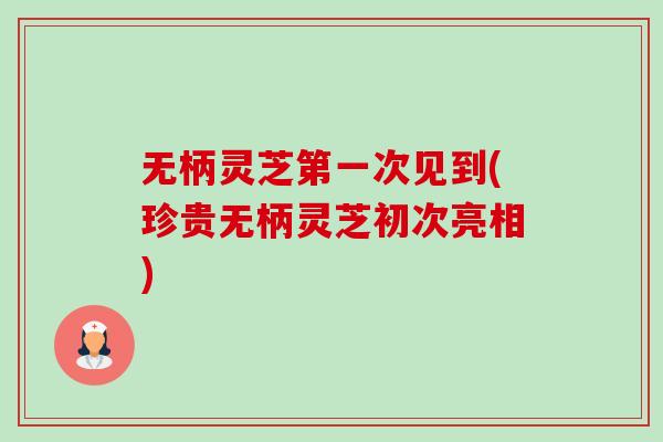 无柄灵芝第一次见到(珍贵无柄灵芝初次亮相)