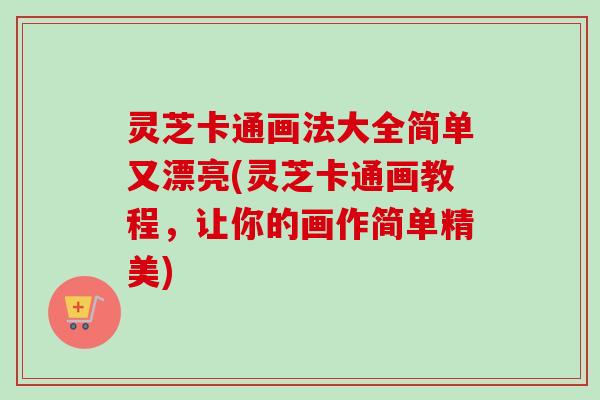 灵芝卡通画法大全简单又漂亮(灵芝卡通画教程,让你的画作简单精美) 灵芝卡通画法大全简单又漂亮(灵芝卡通画教程,让你的画作简单精美)