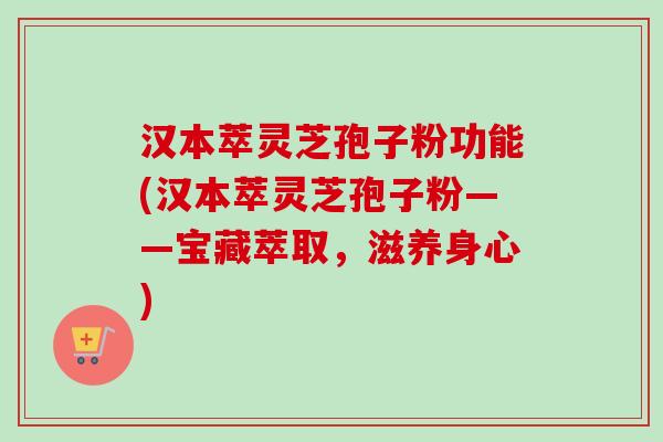 汉本萃灵芝孢子粉功能(汉本萃灵芝孢子粉——宝藏萃取,滋养身心) 汉本萃灵芝孢子粉功能(汉本萃灵芝孢子粉——宝藏萃取,滋养身心)