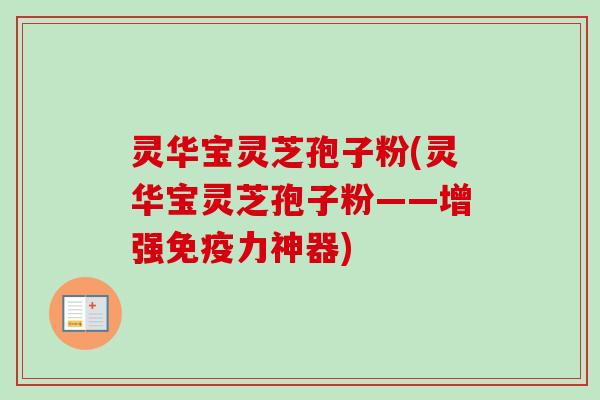 灵华宝灵芝孢子粉(灵华宝灵芝孢子粉——增强免疫力神器) 灵华宝灵芝孢子粉(灵华宝灵芝孢子粉——增强免疫力神器)