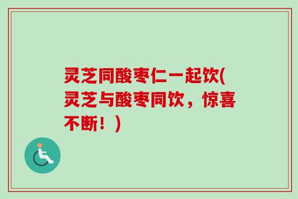 灵芝同酸枣仁一起饮(灵芝与酸枣同饮,惊喜不断!) 灵芝同酸枣仁一起饮(灵芝与酸枣同饮,惊喜不断!)