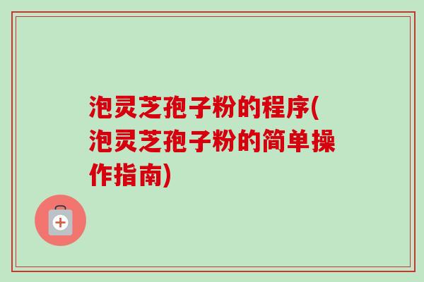 泡灵芝孢子粉的程序(泡灵芝孢子粉的简单操作指南) 泡灵芝孢子粉的程序(泡灵芝孢子粉的简单操作指南)