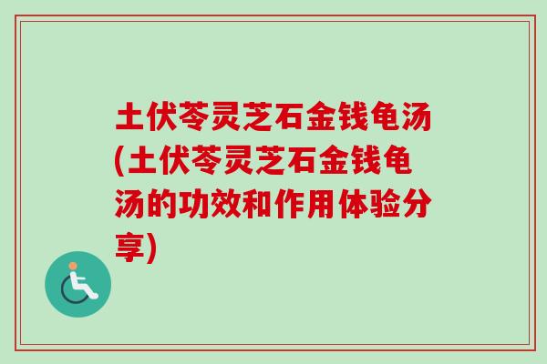 土伏苓灵芝石金钱龟汤(土伏苓灵芝石金钱龟汤的功效和作用体验分享) 土伏苓灵芝石金钱龟汤(土伏苓灵芝石金钱龟汤的功效和作用体验分享)