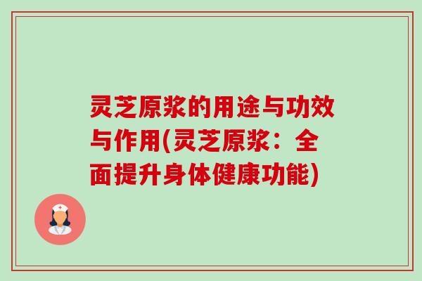 灵芝原浆的用途与功效与作用(灵芝原浆:全面提升身体健康功能) 灵芝原浆的用途与功效与作用(灵芝原浆:全面提升身体健康功能)