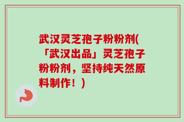 武汉灵芝孢子粉粉剂(「武汉出品」灵芝孢子粉粉剂，坚持纯天然原料制作！)