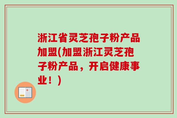 浙江省灵芝孢子粉产品加盟(加盟浙江灵芝孢子粉产品,开启健康事业!) 浙江省灵芝孢子粉产品加盟(加盟浙江灵芝孢子粉产品,开启健康事业!)