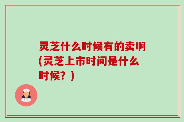 灵芝什么时候有的卖啊(灵芝上市时间是什么时候?) 灵芝什么时候有的卖啊(灵芝上市时间是什么时候?)