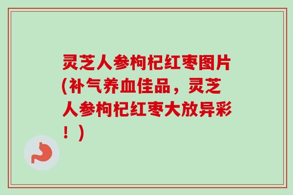 灵芝人参枸杞红枣图片(佳品,灵芝人参枸杞红枣大放异彩!) 灵芝人参枸杞红枣图片(佳品,灵芝人参枸杞红枣大放异彩!)