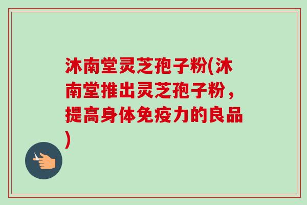 沐南堂灵芝孢子粉(沐南堂推出灵芝孢子粉,提高身体免疫力的良品) 沐南堂灵芝孢子粉(沐南堂推出灵芝孢子粉,提高身体免疫力的良品)