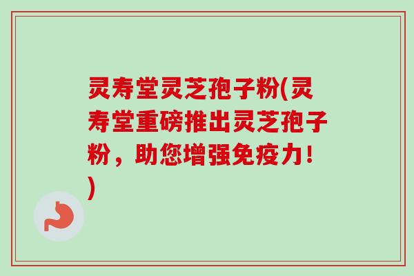灵寿堂灵芝孢子粉(灵寿堂重磅推出灵芝孢子粉,助您增强免疫力!) 灵寿堂灵芝孢子粉(灵寿堂重磅推出灵芝孢子粉,助您增强免疫力!)