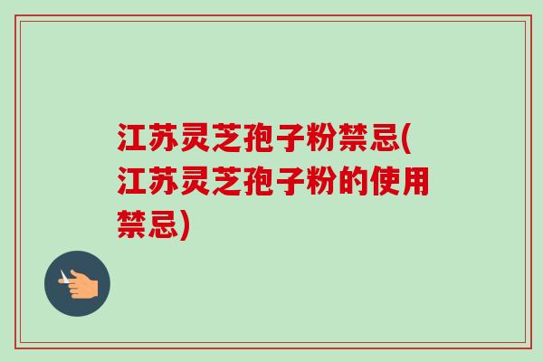 江苏灵芝孢子粉禁忌(江苏灵芝孢子粉的使用禁忌) 江苏灵芝孢子粉禁忌(江苏灵芝孢子粉的使用禁忌)