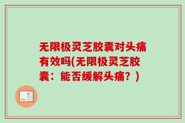 无限极灵芝胶囊对头痛有效吗(无限极灵芝胶囊:能否缓解头痛?) 无限极灵芝胶囊对头痛有效吗(无限极灵芝胶囊:能否缓解头痛?)