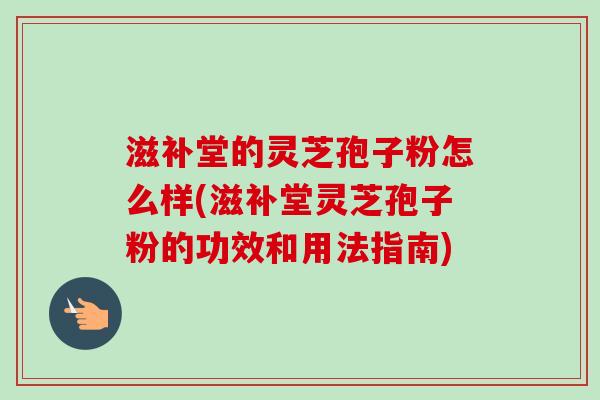 滋补堂的灵芝孢子粉怎么样(滋补堂灵芝孢子粉的功效和用法指南) 滋补堂的灵芝孢子粉怎么样(滋补堂灵芝孢子粉的功效和用法指南)