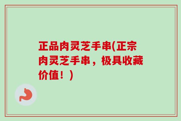 正品肉灵芝手串(正宗肉灵芝手串,极具收藏价值!) 正品肉灵芝手串(正宗肉灵芝手串,极具收藏价值!)