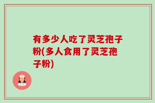有多少人吃了灵芝孢子粉(多人食用了灵芝孢子粉) 有多少人吃了灵芝孢子粉(多人食用了灵芝孢子粉)