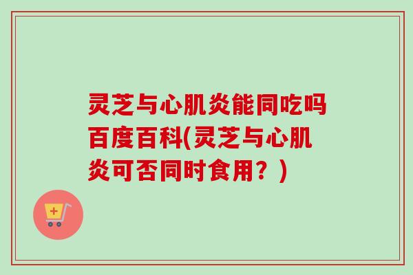 灵芝与心肌炎能同吃吗百度百科(灵芝与心肌炎可否同时食用?) 灵芝与心肌炎能同吃吗百度百科(灵芝与心肌炎可否同时食用?)