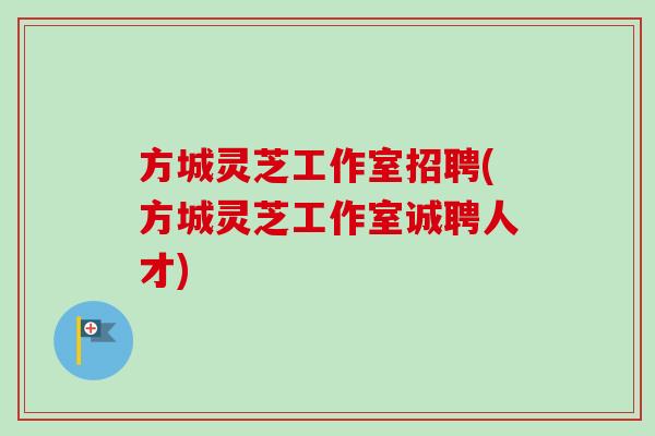 方城灵芝工作室招聘(方城灵芝工作室诚聘人才) 方城灵芝工作室招聘(方城灵芝工作室诚聘人才)