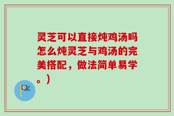 灵芝可以直接炖鸡汤吗怎么炖灵芝与鸡汤的完美搭配，做法简单易学。)