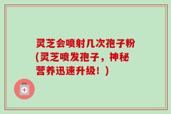 灵芝会喷射几次孢子粉(灵芝喷发孢子,神秘营养迅速升级!) 灵芝会喷射几次孢子粉(灵芝喷发孢子,神秘营养迅速升级!)
