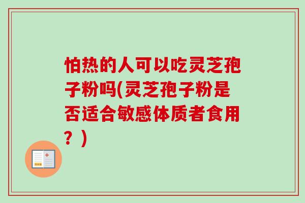 怕热的人可以吃灵芝孢子粉吗(灵芝孢子粉是否适合敏感体质者食用？)