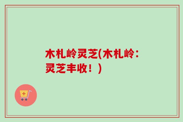 木札岭灵芝(木札岭:灵芝丰收!) 木札岭灵芝(木札岭:灵芝丰收!)