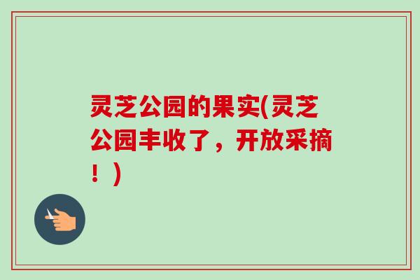 灵芝公园的果实(灵芝公园丰收了,开放采摘!) 灵芝公园的果实(灵芝公园丰收了,开放采摘!)