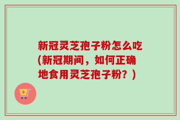 新冠灵芝孢子粉怎么吃(新冠期间,如何正确地食用灵芝孢子粉?) 新冠灵芝孢子粉怎么吃(新冠期间,如何正确地食用灵芝孢子粉?)