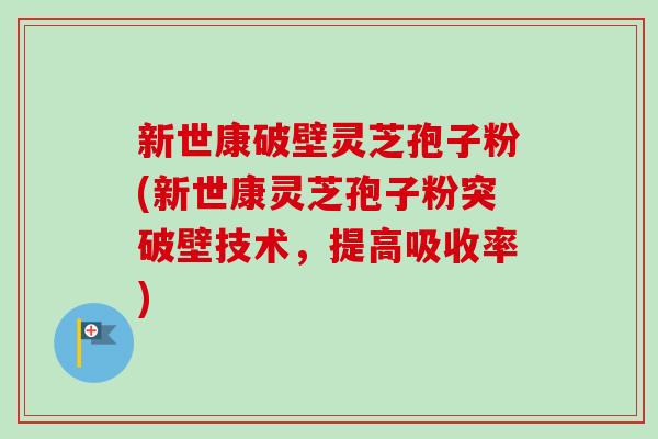 新世康破壁灵芝孢子粉(新世康灵芝孢子粉突破壁技术,提高吸收率) 新世康破壁灵芝孢子粉(新世康灵芝孢子粉突破壁技术,提高吸收率)