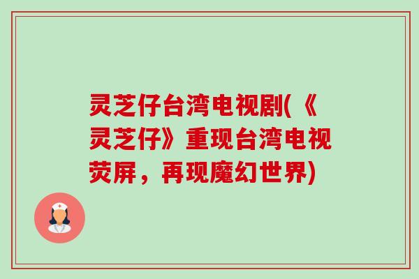 灵芝仔台湾电视剧(《灵芝仔》重现台湾电视荧屏,再现魔幻世界) 灵芝仔台湾电视剧(《灵芝仔》重现台湾电视荧屏,再现魔幻世界)