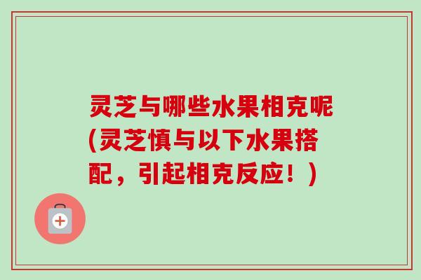 灵芝与哪些水果相克呢(灵芝慎与以下水果搭配，引起相克反应！)