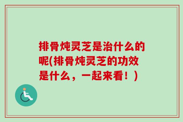 排骨炖灵芝是什么的呢(排骨炖灵芝的功效是什么，一起来看！)