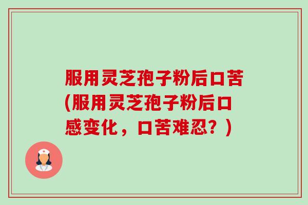 服用灵芝孢子粉后口苦(服用灵芝孢子粉后口感变化,口苦难忍?) 服用灵芝孢子粉后口苦(服用灵芝孢子粉后口感变化,口苦难忍?)