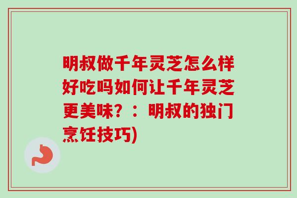 明叔做千年灵芝怎么样好吃吗如何让千年灵芝更美味?:明叔的独门烹饪技巧) 明叔做千年灵芝怎么样好吃吗如何让千年灵芝更美味?:明叔的独门烹饪技巧)
