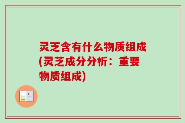 灵芝含有什么物质组成(灵芝成分分析:重要物质组成) 灵芝含有什么物质组成(灵芝成分分析:重要物质组成)