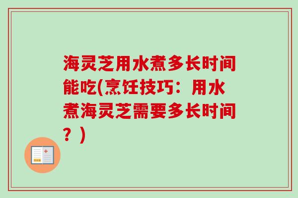 海灵芝用水煮多长时间能吃(烹饪技巧:用水煮海灵芝需要多长时间?) 海灵芝用水煮多长时间能吃(烹饪技巧:用水煮海灵芝需要多长时间?)
