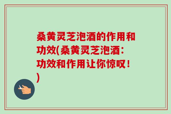 桑黄灵芝泡酒的作用和功效(桑黄灵芝泡酒:功效和作用让你惊叹!) 桑黄灵芝泡酒的作用和功效(桑黄灵芝泡酒:功效和作用让你惊叹!)