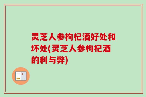 灵芝人参枸杞酒好处和坏处(灵芝人参枸杞酒的利与弊) 灵芝人参枸杞酒好处和坏处(灵芝人参枸杞酒的利与弊)