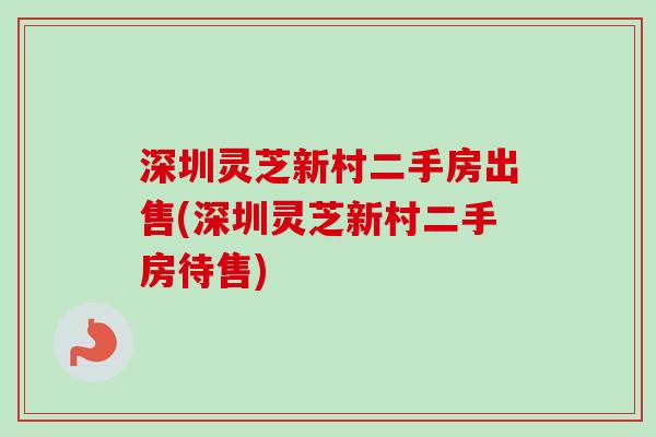 深圳灵芝新村二手房出售(深圳灵芝新村二手房待售) 深圳灵芝新村二手房出售(深圳灵芝新村二手房待售)