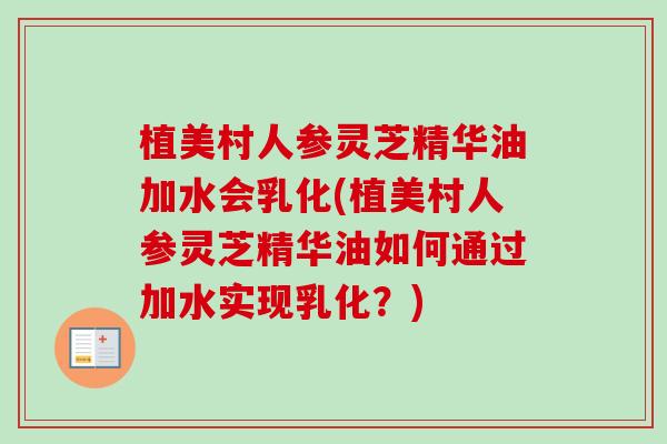 植美村人参灵芝精华油加水会乳化(植美村人参灵芝精华油如何通过加水实现乳化?) 植美村人参灵芝精华油加水会乳化(植美村人参灵芝精华油如何通过加水实现乳化?)