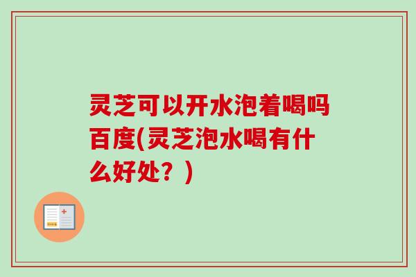 灵芝可以开水泡着喝吗百度(灵芝泡水喝有什么好处?) 灵芝可以开水泡着喝吗百度(灵芝泡水喝有什么好处?)