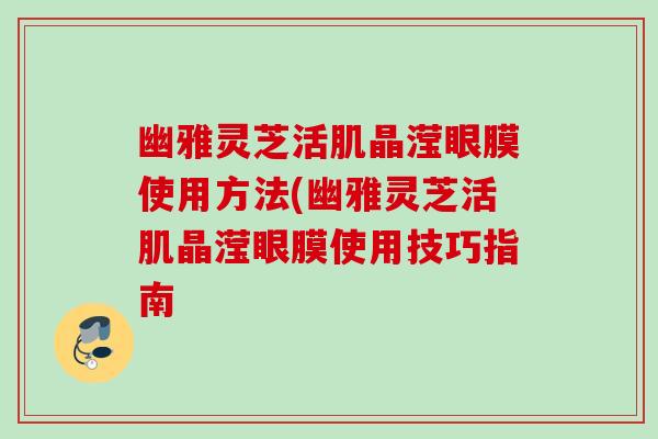 幽雅灵芝活肌晶滢眼膜使用方法(幽雅灵芝活肌晶滢眼膜使用技巧指南 幽雅灵芝活肌晶滢眼膜使用方法(幽雅灵芝活肌晶滢眼膜使用技巧指南
