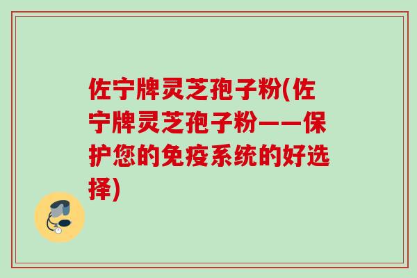 佐宁牌灵芝孢子粉(佐宁牌灵芝孢子粉——保护您的免疫系统的好选择) 佐宁牌灵芝孢子粉(佐宁牌灵芝孢子粉——保护您的免疫系统的好选择)